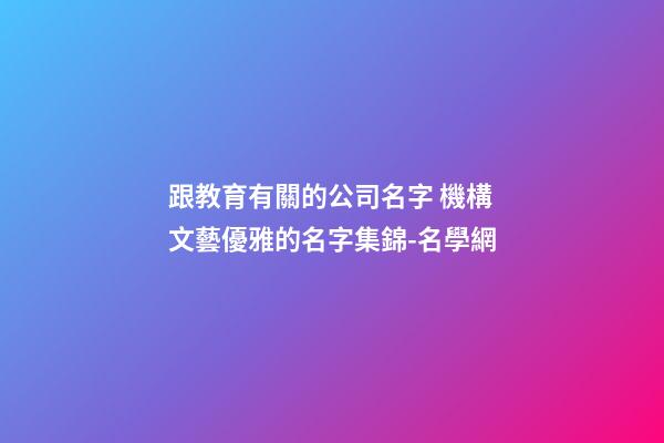 跟教育有關的公司名字 機構文藝優雅的名字集錦-名學網-第1張-公司起名-玄機派